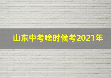 山东中考啥时候考2021年