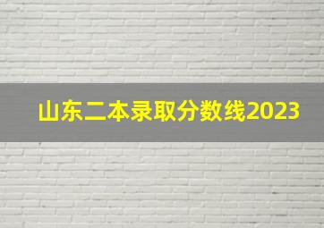 山东二本录取分数线2023