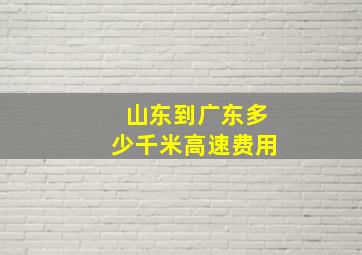 山东到广东多少千米高速费用