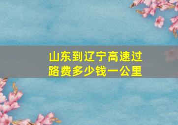 山东到辽宁高速过路费多少钱一公里