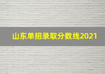 山东单招录取分数线2021