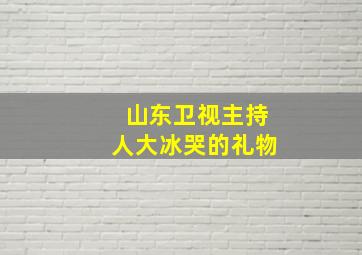 山东卫视主持人大冰哭的礼物