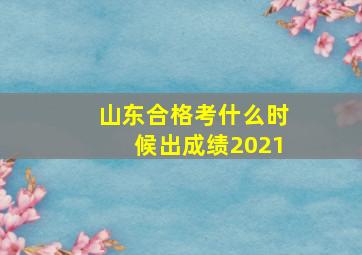 山东合格考什么时候出成绩2021