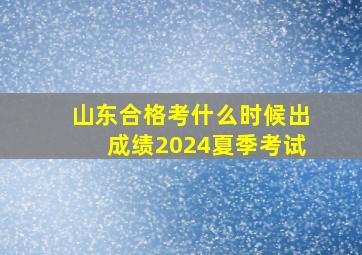 山东合格考什么时候出成绩2024夏季考试