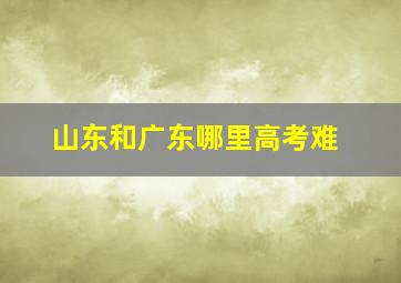 山东和广东哪里高考难