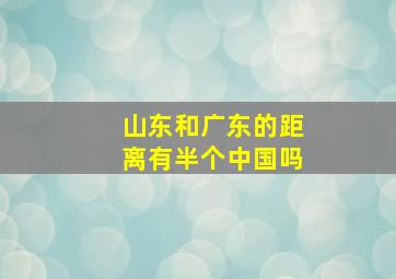 山东和广东的距离有半个中国吗