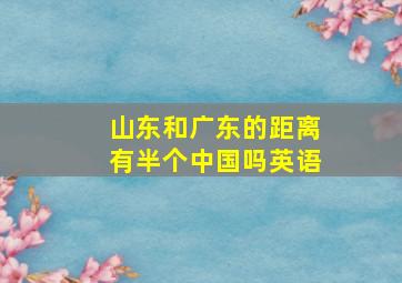 山东和广东的距离有半个中国吗英语