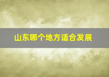 山东哪个地方适合发展