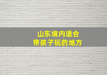 山东境内适合带孩子玩的地方