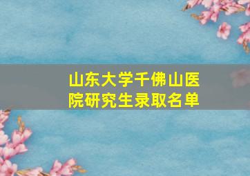 山东大学千佛山医院研究生录取名单