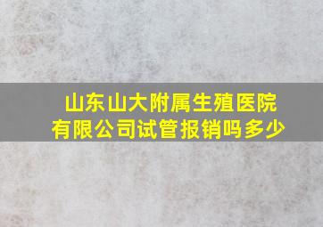 山东山大附属生殖医院有限公司试管报销吗多少