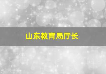 山东教育局厅长