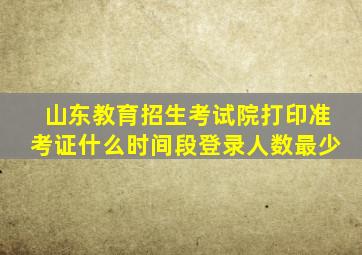 山东教育招生考试院打印准考证什么时间段登录人数最少