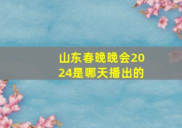 山东春晚晚会2024是哪天播出的