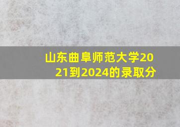 山东曲阜师范大学2021到2024的录取分