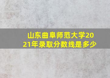 山东曲阜师范大学2021年录取分数线是多少