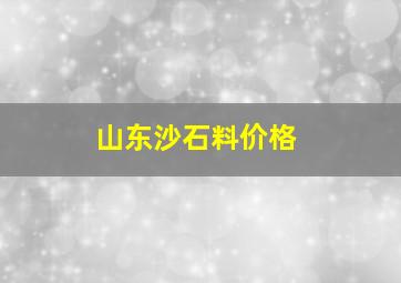 山东沙石料价格