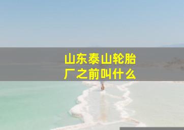 山东泰山轮胎厂之前叫什么