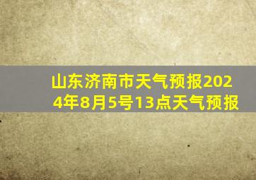 山东济南市天气预报2024年8月5号13点天气预报