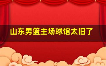 山东男篮主场球馆太旧了