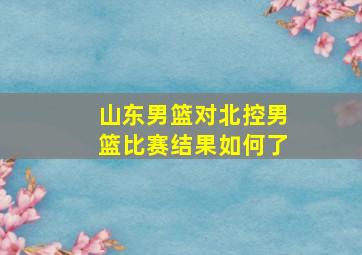 山东男篮对北控男篮比赛结果如何了