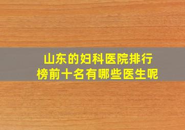 山东的妇科医院排行榜前十名有哪些医生呢