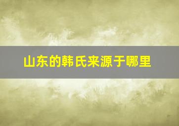 山东的韩氏来源于哪里