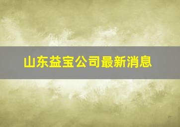 山东益宝公司最新消息