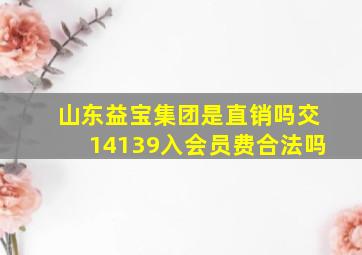 山东益宝集团是直销吗交14139入会员费合法吗