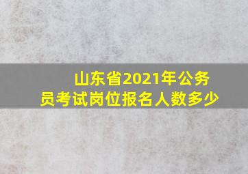 山东省2021年公务员考试岗位报名人数多少