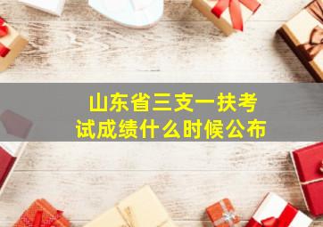 山东省三支一扶考试成绩什么时候公布