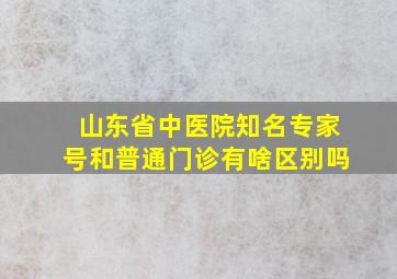 山东省中医院知名专家号和普通门诊有啥区别吗