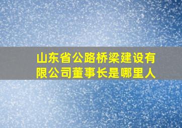 山东省公路桥梁建设有限公司董事长是哪里人