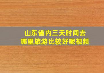 山东省内三天时间去哪里旅游比较好呢视频