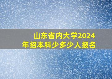 山东省内大学2024年招本科少多少人报名