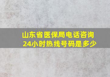 山东省医保局电话咨询24小时热线号码是多少