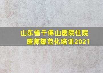 山东省千佛山医院住院医师规范化培训2021