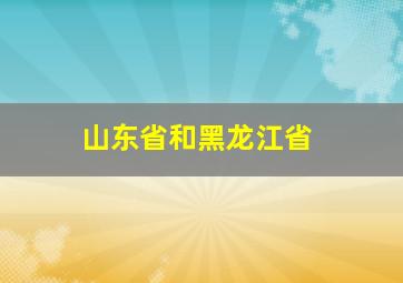 山东省和黑龙江省