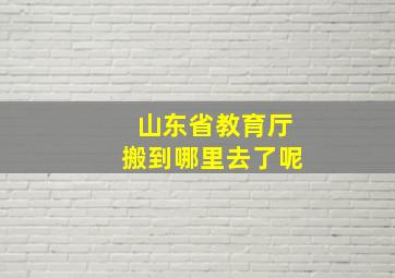 山东省教育厅搬到哪里去了呢