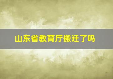 山东省教育厅搬迁了吗