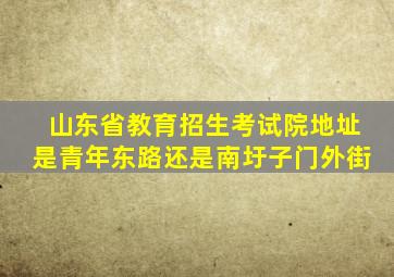 山东省教育招生考试院地址是青年东路还是南圩子门外街