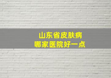 山东省皮肤病哪家医院好一点