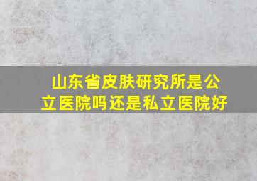 山东省皮肤研究所是公立医院吗还是私立医院好