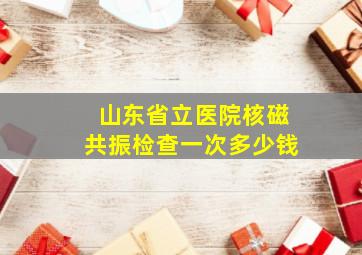 山东省立医院核磁共振检查一次多少钱