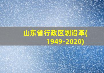 山东省行政区划沿革(1949-2020)