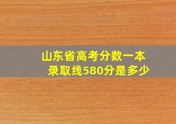 山东省高考分数一本录取线580分是多少