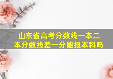 山东省高考分数线一本二本分数线差一分能报本科吗