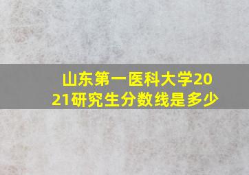 山东第一医科大学2021研究生分数线是多少