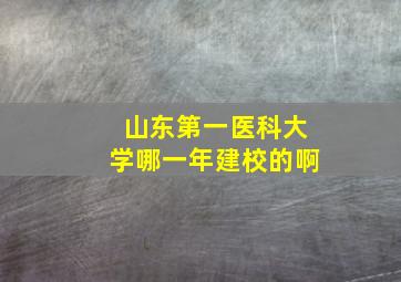 山东第一医科大学哪一年建校的啊