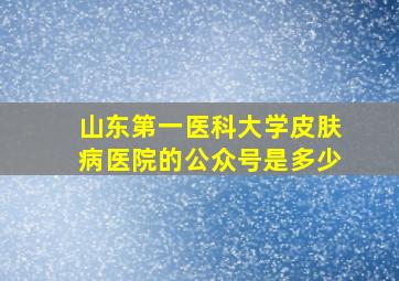 山东第一医科大学皮肤病医院的公众号是多少